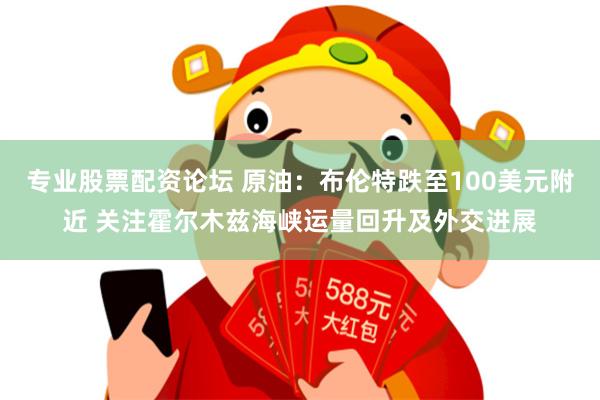 专业股票配资论坛 原油：布伦特跌至100美元附近 关注霍尔木兹海峡运量回升及外交进展