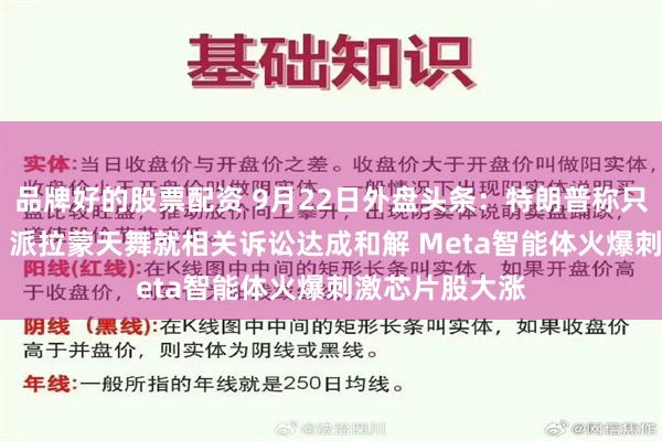 品牌好的股票配资 9月22日外盘头条：特朗普称只会鼓励AI发展 派拉蒙天舞就相关诉讼达成和解 Meta智能体火爆刺激芯片股大涨