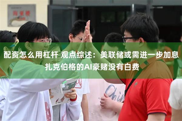 配资怎么用杠杆 观点综述：美联储或需进一步加息 扎克伯格的AI豪赌没有白费