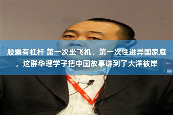 股票有杠杆 第一次坐飞机、第一次住进异国家庭，这群华理学子把中国故事讲到了大洋彼岸