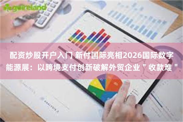 配资炒股开户入门 新付国际亮相2026国际数字能源展：以跨境支付创新破解外贸企业＂收款难＂