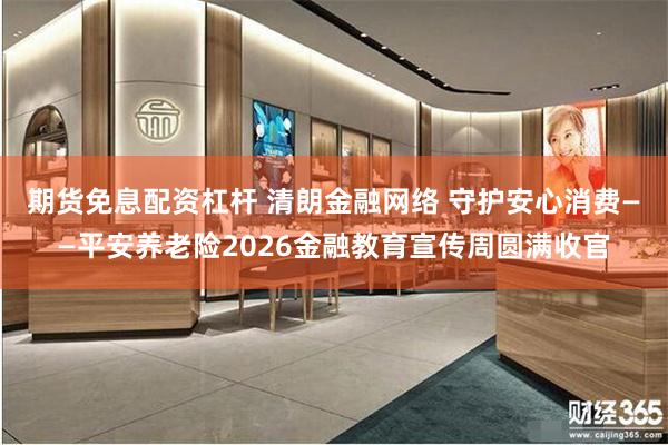 期货免息配资杠杆 清朗金融网络 守护安心消费——平安养老险2026金融教育宣传周圆满收官