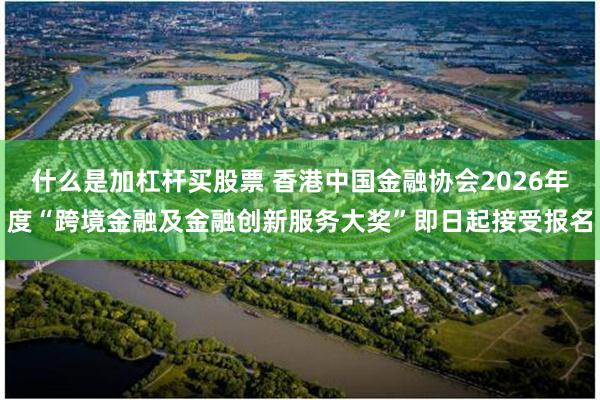 什么是加杠杆买股票 香港中国金融协会2026年度“跨境金融及金融创新服务大奖”即日起接受报名
