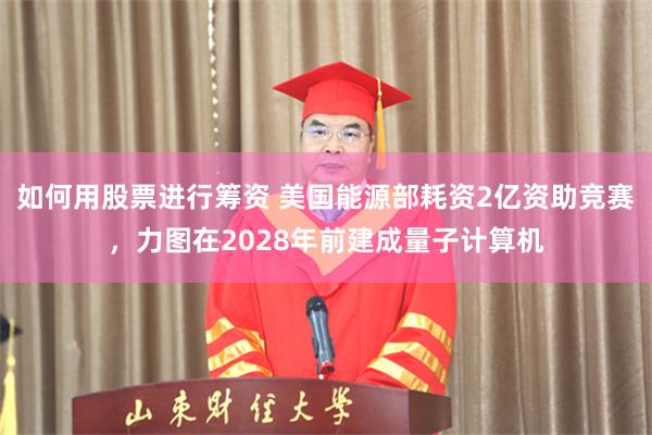 如何用股票进行筹资 美国能源部耗资2亿资助竞赛，力图在2028年前建成量子计算机