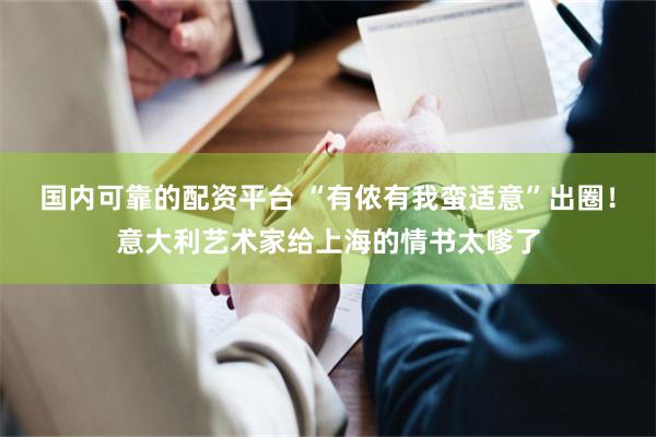 国内可靠的配资平台 “有侬有我蛮适意”出圈！意大利艺术家给上海的情书太嗲了