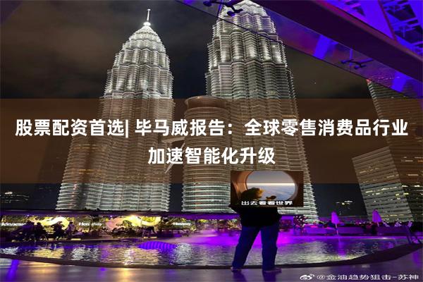 股票配资首选| 毕马威报告：全球零售消费品行业加速智能化升级