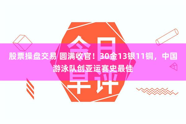 股票操盘交易 圆满收官！30金13银11铜，中国游泳队创亚运赛史最佳