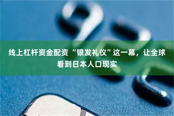 线上杠杆资金配资 “银发礼仪”这一幕，让全球看到日本人口现实