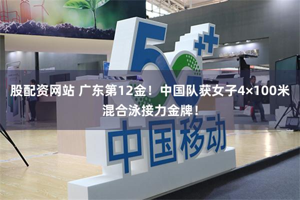 股配资网站 广东第12金！中国队获女子4×100米混合泳接力金牌！