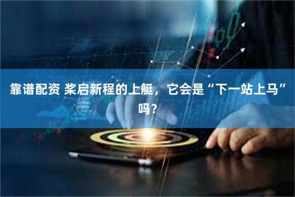 靠谱配资 桨启新程的上艇，它会是“下一站上马”吗？