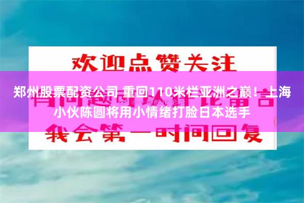 郑州股票配资公司 重回110米栏亚洲之巅！上海小伙陈圆将用小情绪打脸日本选手