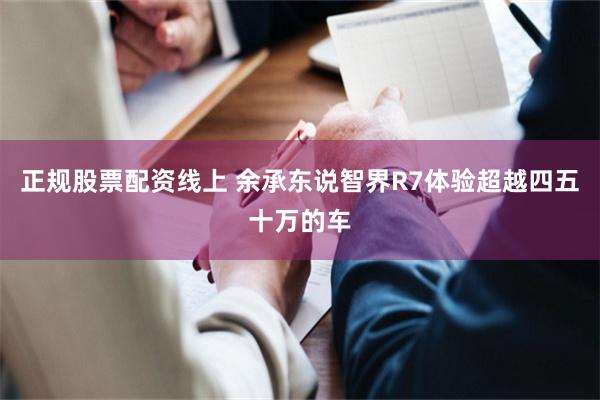 正规股票配资线上 余承东说智界R7体验超越四五十万的车
