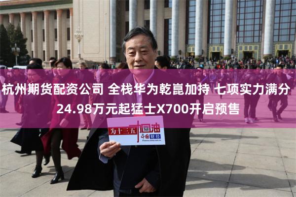 杭州期货配资公司 全栈华为乾崑加持 七项实力满分 24.98万元起猛士X700开启预售