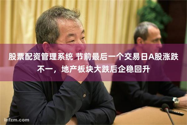股票配资管理系统 节前最后一个交易日A股涨跌不一，地产板块大跌后企稳回升