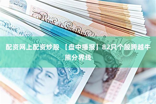 配资网上配资炒股 【盘中播报】82只个股跨越牛熊分界线