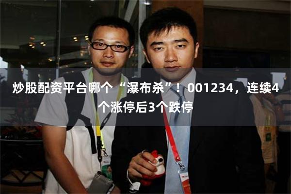 炒股配资平台哪个 “瀑布杀”！001234，连续4个涨停后3个跌停