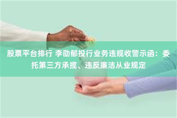 股票平台排行 李劭郁投行业务违规收警示函：委托第三方承揽、违反廉洁从业规定