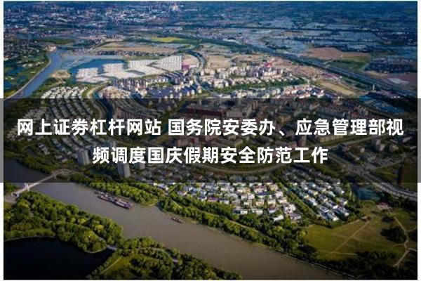 网上证劵杠杆网站 国务院安委办、应急管理部视频调度国庆假期安全防范工作