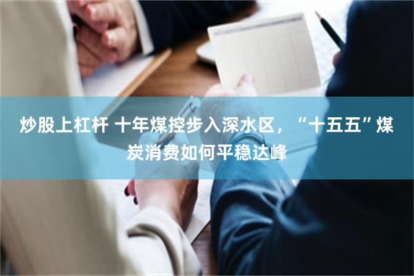 炒股上杠杆 十年煤控步入深水区，“十五五”煤炭消费如何平稳达峰