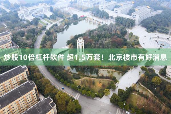 炒股10倍杠杆软件 超1.5万套！北京楼市有好消息