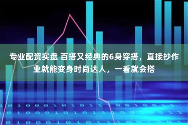 专业配资实盘 百搭又经典的6身穿搭，直接抄作业就能变身时尚达人，一看就会搭