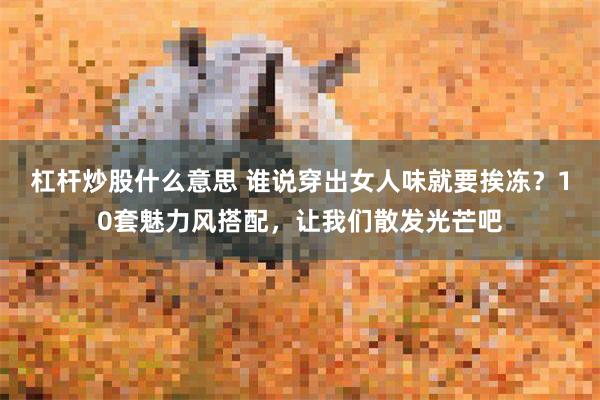 杠杆炒股什么意思 谁说穿出女人味就要挨冻?10套魅力风搭配,让我们散发光芒吧