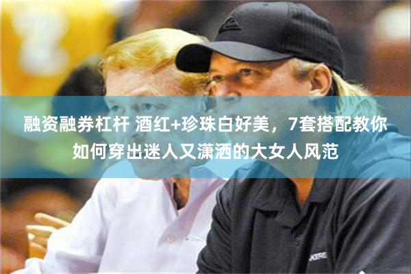融资融券杠杆 酒红+珍珠白好美，7套搭配教你如何穿出迷人又潇洒的大女人风范