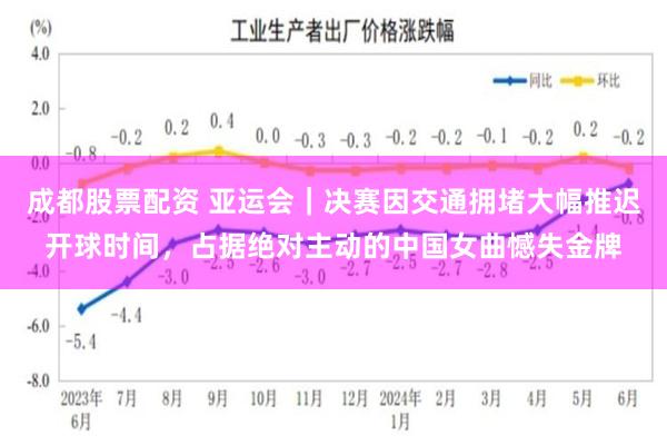 成都股票配资 亚运会｜决赛因交通拥堵大幅推迟开球时间，占据绝对主动的中国女曲憾失金牌