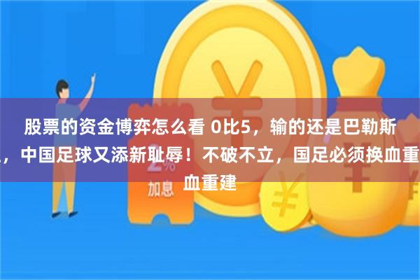 股票的资金博弈怎么看 0比5，输的还是巴勒斯坦，中国足球又添新耻辱！不破不立，国足必须换血重建