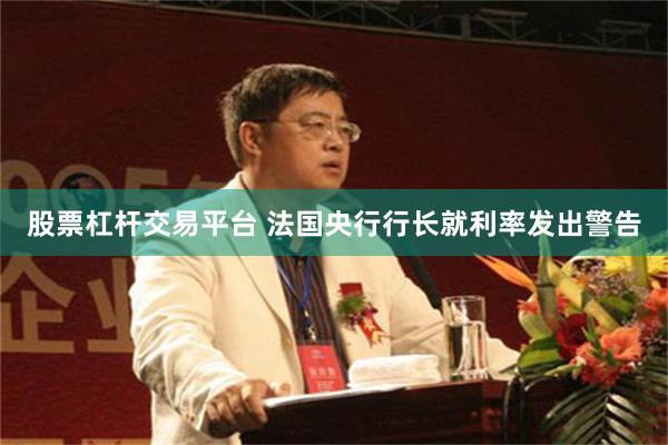 股票杠杆交易平台 法国央行行长就利率发出警告