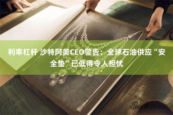 利率杠杆 沙特阿美CEO警告：全球石油供应“安全垫”已低得令人担忧
