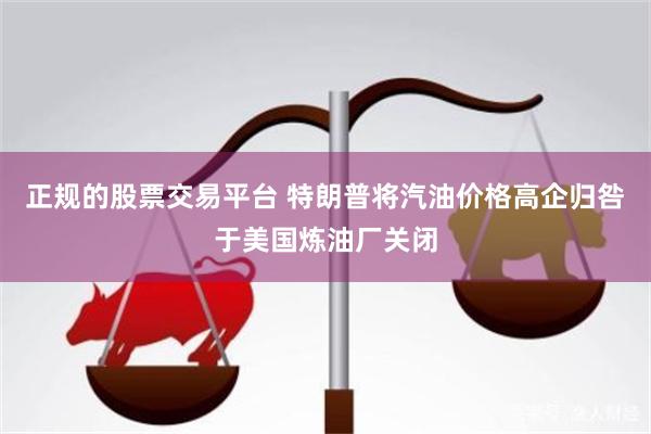 正规的股票交易平台 特朗普将汽油价格高企归咎于美国炼油厂关闭