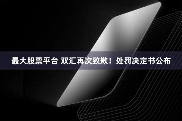 最大股票平台 双汇再次致歉！处罚决定书公布
