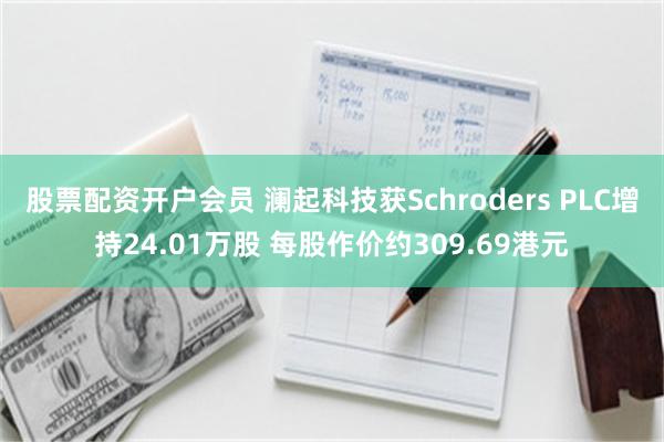 股票配资开户会员 澜起科技获Schroders PLC增持24.01万股 每股作价约309.69港元