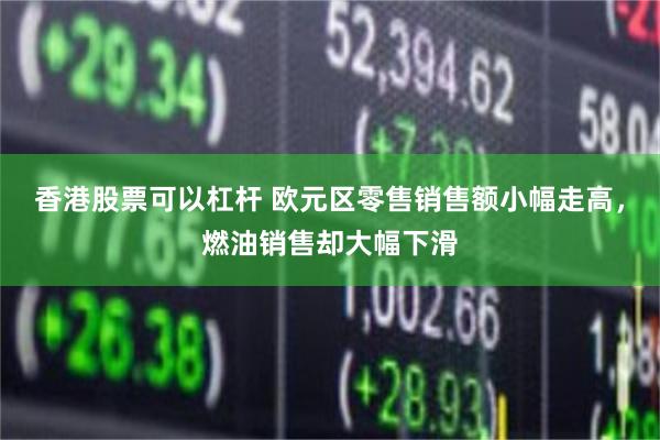 香港股票可以杠杆 欧元区零售销售额小幅走高，燃油销售却大幅下滑