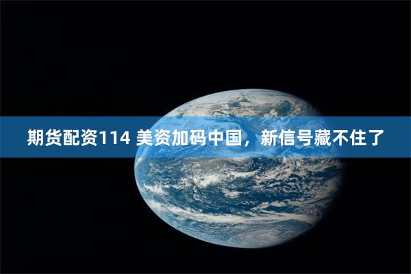 期货配资114 美资加码中国，新信号藏不住了