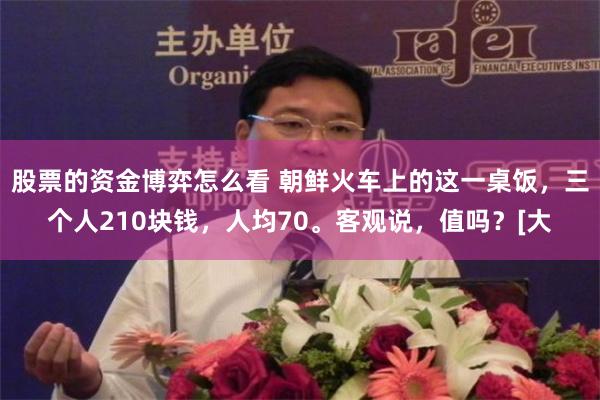 股票的资金博弈怎么看 朝鲜火车上的这一桌饭，三个人210块钱，人均70。客观说，值吗？[大