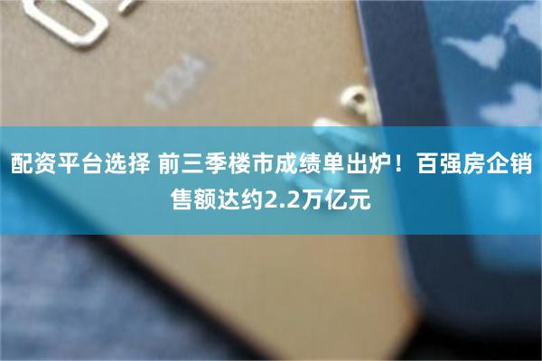 配资平台选择 前三季楼市成绩单出炉！百强房企销售额达约2.2万亿元