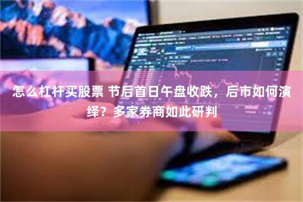 怎么杠杆买股票 节后首日午盘收跌，后市如何演绎？多家券商如此研判