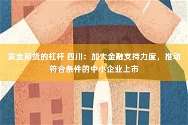 黄金期货的杠杆 四川:加大金融支持力度,推动符合条件的中小企业上市