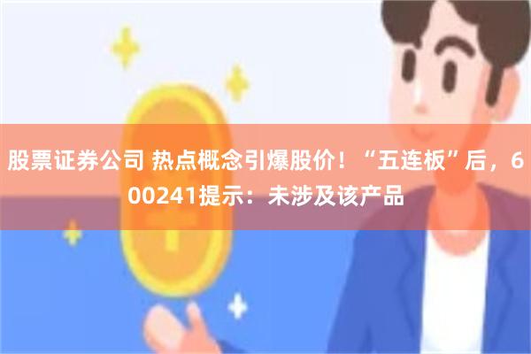 股票证券公司 热点概念引爆股价！“五连板”后，600241提示：未涉及该产品
