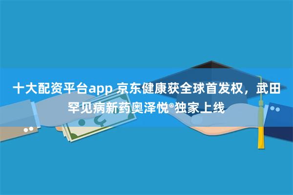 十大配资平台app 京东健康获全球首发权，武田罕见病新药奥泽悦®独家上线