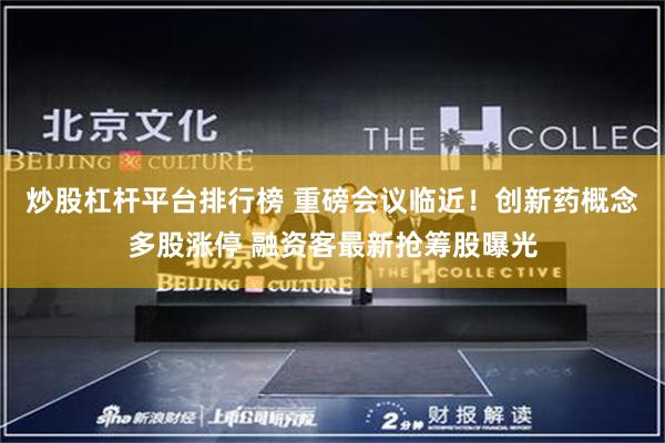 炒股杠杆平台排行榜 重磅会议临近！创新药概念多股涨停 融资客最新抢筹股曝光
