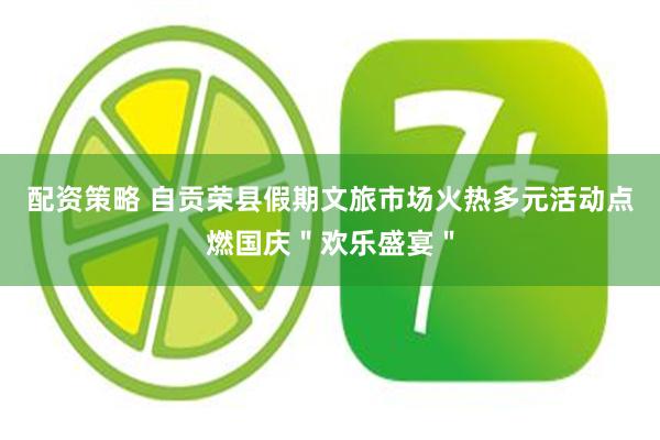 配资策略 自贡荣县假期文旅市场火热多元活动点燃国庆＂欢乐盛宴＂