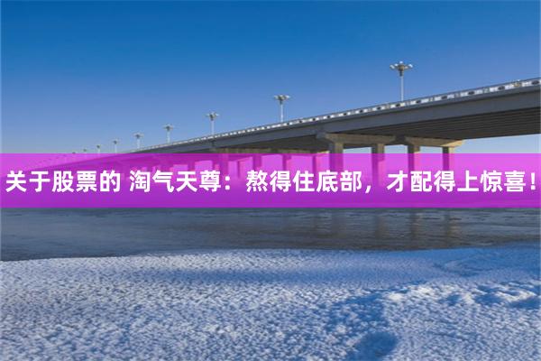 关于股票的 淘气天尊：熬得住底部，才配得上惊喜！
