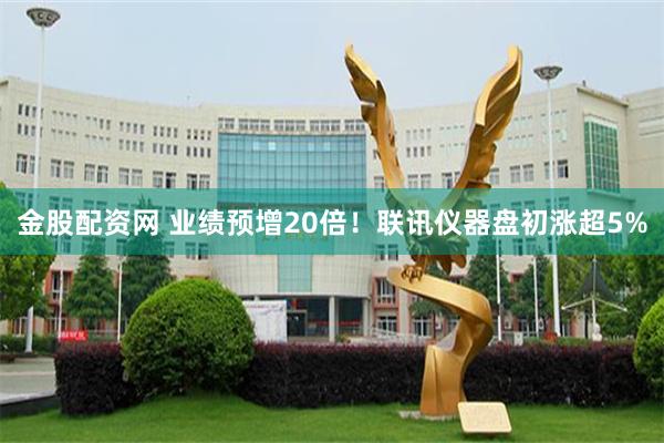 金股配资网 业绩预增20倍!联讯仪器盘初涨超5%