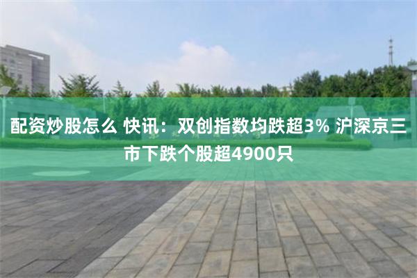 配资炒股怎么 快讯：双创指数均跌超3% 沪深京三市下跌个股超4900只