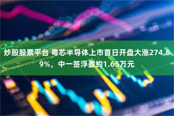 炒股股票平台 粤芯半导体上市首日开盘大涨274.69%，中一签浮盈约1.65万元