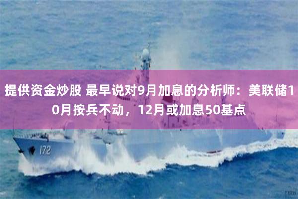 提供资金炒股 最早说对9月加息的分析师：美联储10月按兵不动，12月或加息50基点