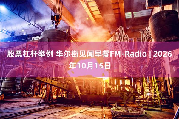 股票杠杆举例 华尔街见闻早餐FM-Radio | 2026年10月15日